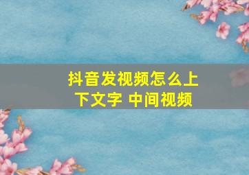 抖音发视频怎么上下文字 中间视频